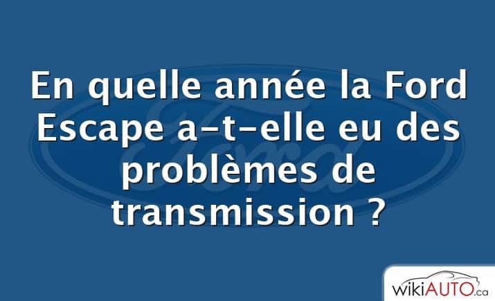 En quelle année la Ford Escape a-t-elle eu des problèmes de transmission ?